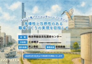 すべての働く人のメンタルヘルスを支える多様性と包摂性のある 職場づくりの実現を目指して。会場 枚方市総合文化芸術センター 大会長 三木明子 (関西医科大学看護学部精神看護学領域) 副大会長 井上幸紀 (大阪公立大学大学院医学研究科神経精神医学) 事務局長 吉田麻美 (関西医科大学看護学部精神看護学領域) 2026年3月1日(日)より参加受付を開始いたします。もうしばらくお待ちください。